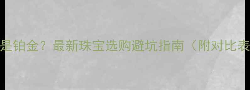 图片 送妈妈黄金还是铂金？最新珠宝选购避坑指南（附对比表+保养秘籍）1