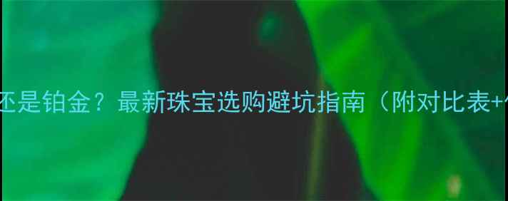 图片 送妈妈黄金还是铂金？最新珠宝选购避坑指南（附对比表+保养秘籍）2