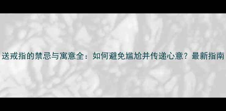 图片 送戒指的禁忌与寓意全：如何避免尴尬并传递心意？最新指南