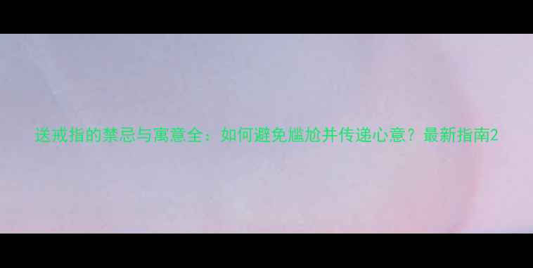 送戒指的禁忌与寓意全如何避免尴尬并传递心意最新指南