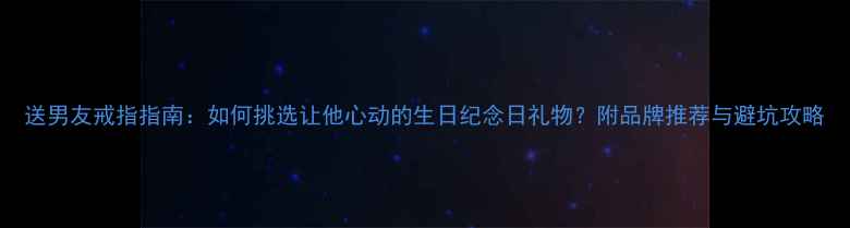 图片 送男友戒指指南：如何挑选让他心动的生日纪念日礼物？附品牌推荐与避坑攻略