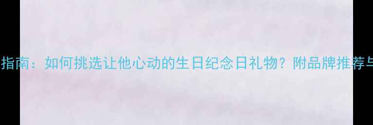 图片 送男友戒指指南：如何挑选让他心动的生日纪念日礼物？附品牌推荐与避坑攻略1