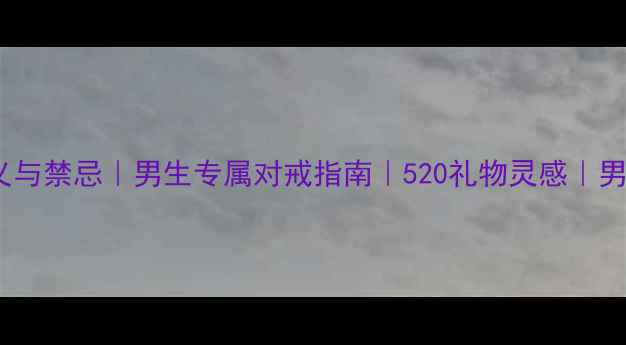 图片 送男生戒指的意义与禁忌｜男生专属对戒指南｜520礼物灵感｜男生送戒指的寓意1