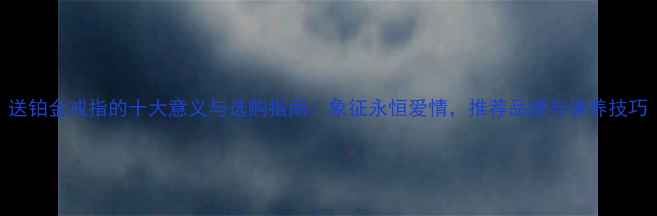 图片 送铂金戒指的十大意义与选购指南：象征永恒爱情，推荐品牌与保养技巧