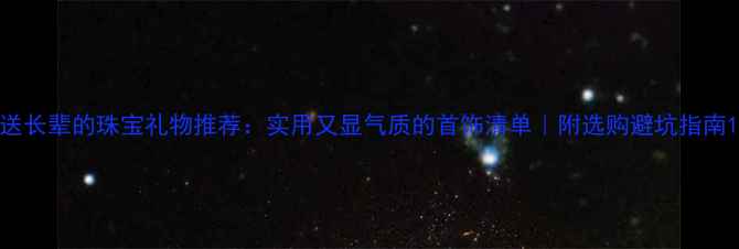 送长辈的珠宝礼物推荐实用又显气质的首饰清单附选购避坑指南