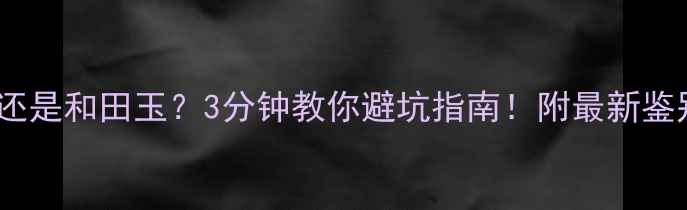 图片 选翡翠还是和田玉？3分钟教你避坑指南！附最新鉴别技巧1