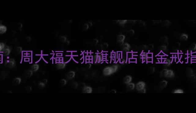 选购指南周大福天猫旗舰店铂金戒指全攻略