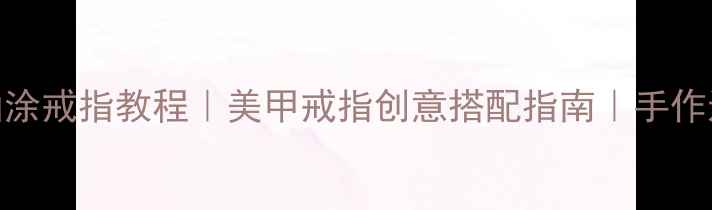 透明指甲油涂戒指教程美甲戒指创意搭配指南手作达人必看