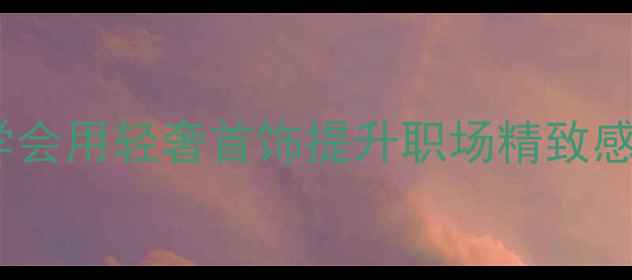 图片 通勤穿搭必看！3分钟学会用轻奢首饰提升职场精致感｜首饰叠戴公式大公开