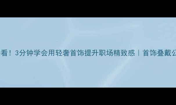 通勤穿搭必看3分钟学会用轻奢首饰提升职场精致感首饰叠戴公式大公开
