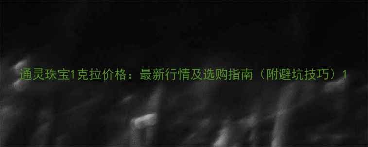 通灵珠宝1克拉价格最新行情及选购指南附避坑技巧