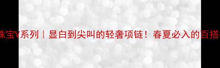 图片 通灵珠宝V系列｜显白到尖叫的轻奢项链！春夏必入的百搭神器1