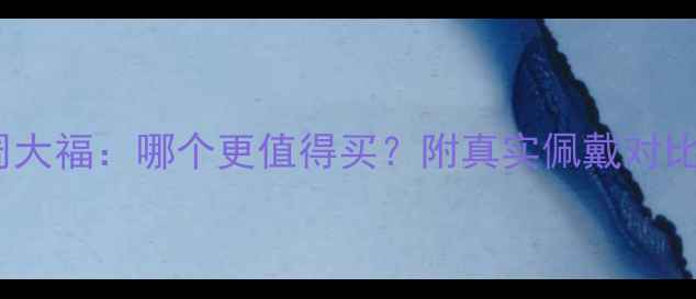 通灵珠宝vs周大福哪个更值得买附真实佩戴对比和选购指南