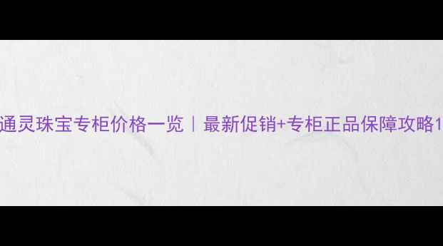 图片 通灵珠宝专柜价格一览｜最新促销+专柜正品保障攻略1