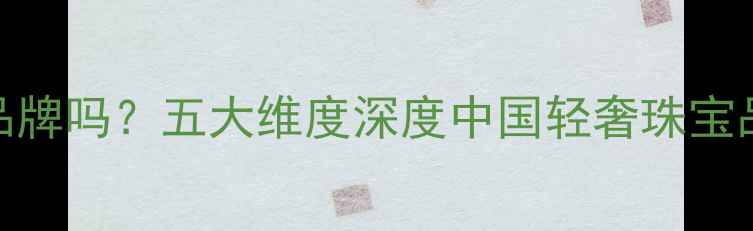 图片 通灵珠宝是大品牌吗？五大维度深度中国轻奢珠宝品牌的崛起之路