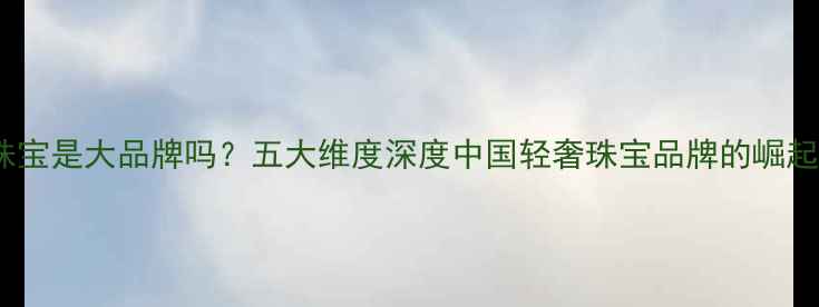 图片 通灵珠宝是大品牌吗？五大维度深度中国轻奢珠宝品牌的崛起之路2