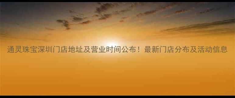 图片 通灵珠宝深圳门店地址及营业时间公布！最新门店分布及活动信息