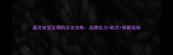 通灵珠宝玉镯购买全攻略品牌实力款式佩戴指南