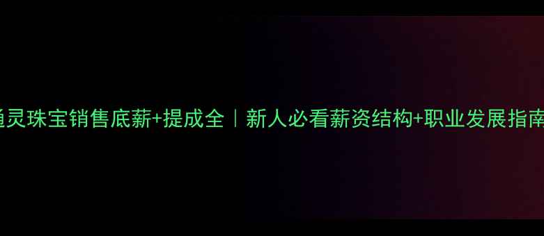 通灵珠宝销售底薪提成全新人必看薪资结构职业发展指南