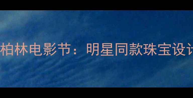 图片 通灵珠宝闪耀柏林电影节：明星同款珠宝设计与行业启示1