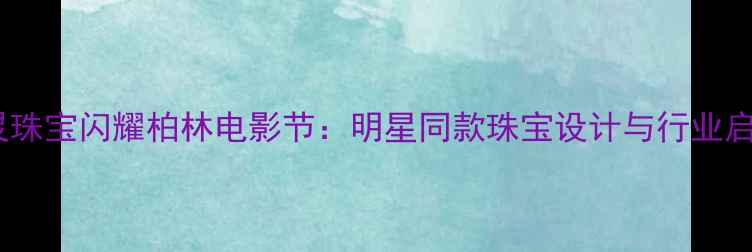 图片 通灵珠宝闪耀柏林电影节：明星同款珠宝设计与行业启示2