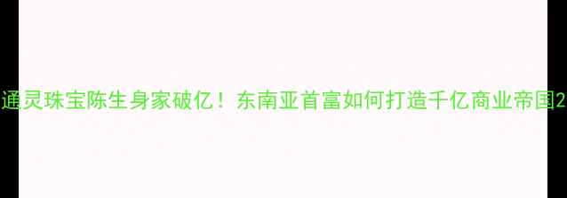 图片 通灵珠宝陈生身家破亿！东南亚首富如何打造千亿商业帝国2