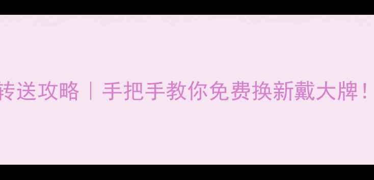 通灵珠宝高转送攻略手把手教你免费换新戴大牌附最新政策