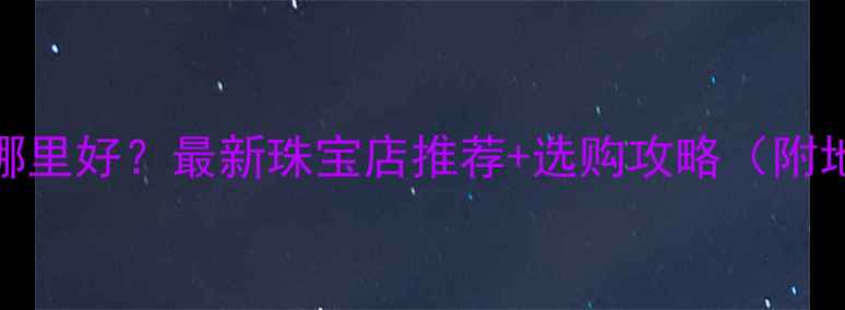 图片 遂宁买首饰哪里好？最新珠宝店推荐+选购攻略（附地址+电话）2
