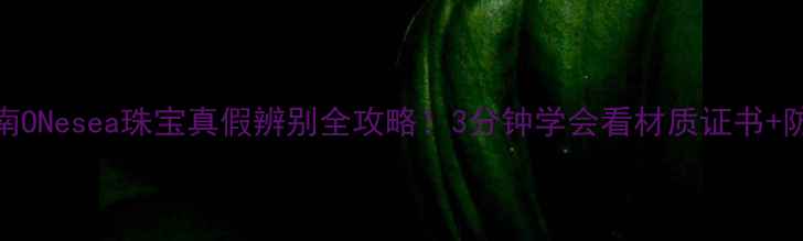 避坑指南ONesea珠宝真假辨别全攻略3分钟学会看材质证书防伪标识