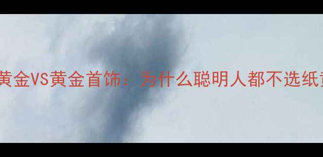 避坑指南纸黄金VS黄金首饰为什么聪明人都不选纸黄金投资