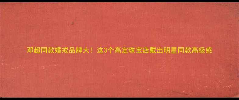 图片 邓超同款婚戒品牌大！这3个高定珠宝店戴出明星同款高级感
