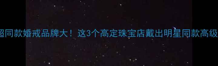 邓超同款婚戒品牌大这3个高定珠宝店戴出明星同款高级感