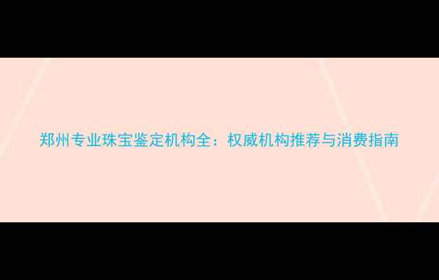 图片 郑州专业珠宝鉴定机构全：权威机构推荐与消费指南