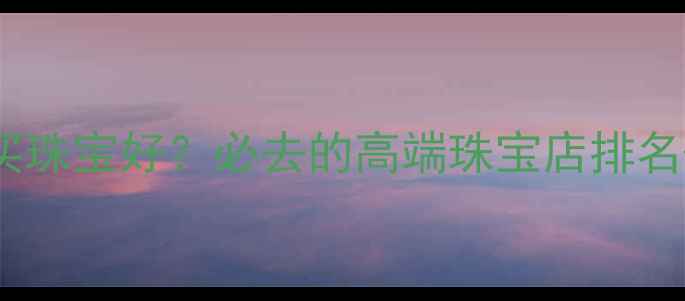 郑州哪里买珠宝好必去的高端珠宝店排名选购攻略