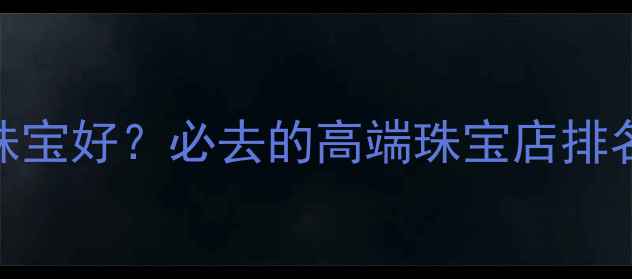 图片 郑州哪里买珠宝好？必去的高端珠宝店排名+选购攻略1