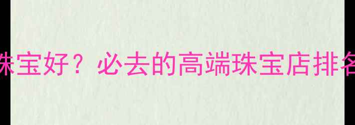 图片 郑州哪里买珠宝好？必去的高端珠宝店排名+选购攻略2