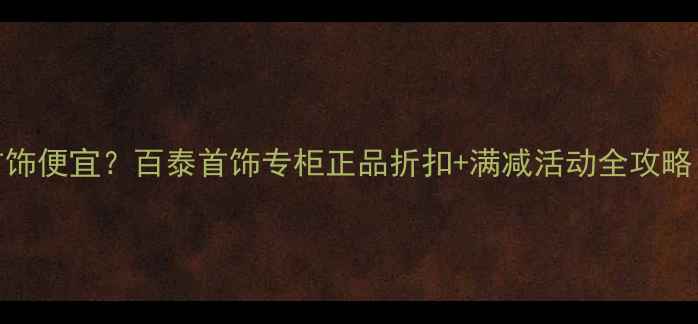 图片 郑州哪里买百泰首饰便宜？百泰首饰专柜正品折扣+满减活动全攻略（附地址+福利）2