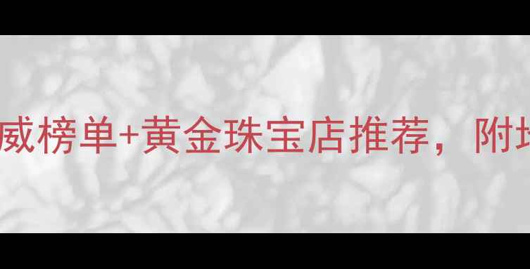 图片 郑州哪里买黄金？权威榜单+黄金珠宝店推荐，附地址电话和选购攻略2