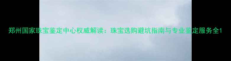 图片 郑州国家珠宝鉴定中心权威解读：珠宝选购避坑指南与专业鉴定服务全1