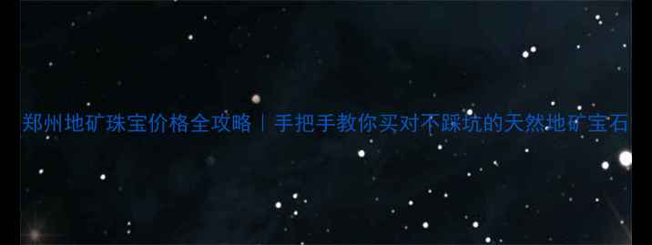郑州地矿珠宝价格全攻略手把手教你买对不踩坑的天然地矿宝石