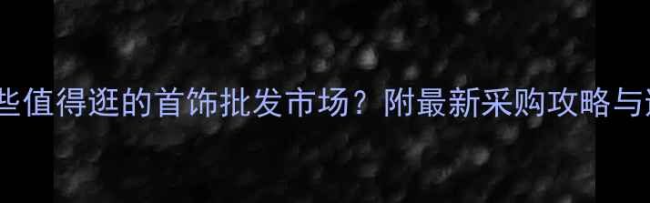 郑州有哪些值得逛的首饰批发市场附最新采购攻略与避坑指南