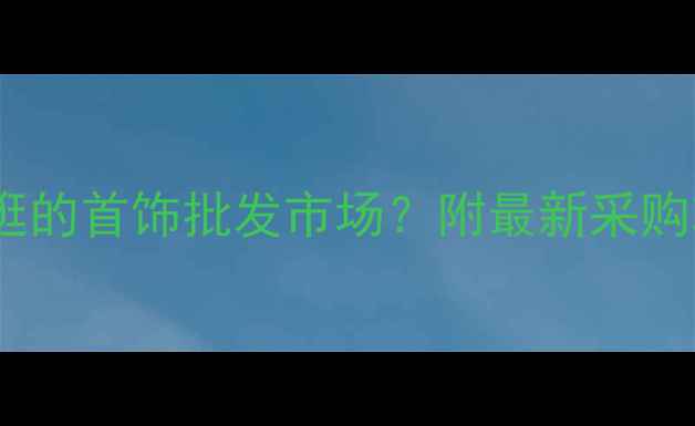 图片 郑州有哪些值得逛的首饰批发市场？附最新采购攻略与避坑指南2