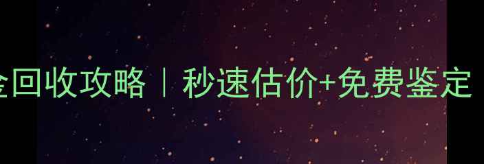 郑州火车站黄金回收攻略秒速估价免费鉴定珠宝党必看