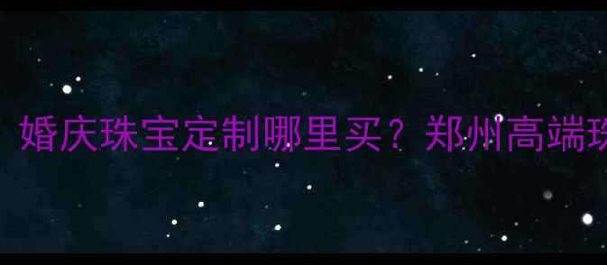 图片 郑州百泰首饰门店：婚庆珠宝定制哪里买？郑州高端珠宝品牌排行榜TOP3