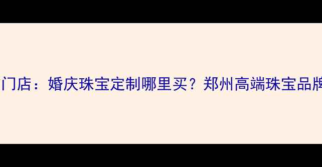 图片 郑州百泰首饰门店：婚庆珠宝定制哪里买？郑州高端珠宝品牌排行榜TOP31