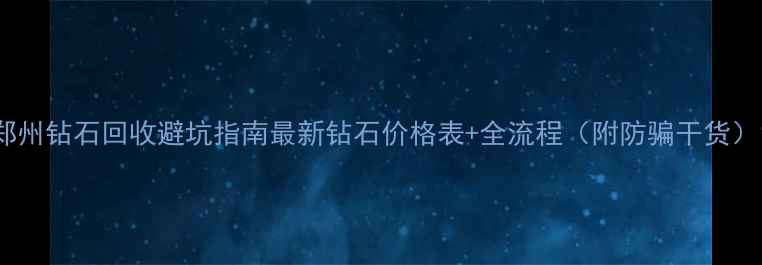 郑州钻石回收避坑指南最新钻石价格表全流程附防骗干货