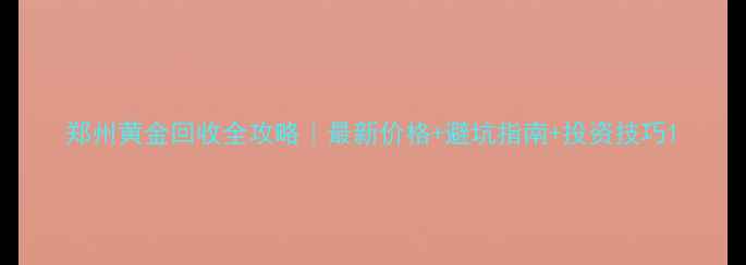 郑州黄金回收全攻略最新价格避坑指南投资技巧