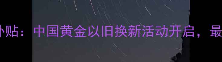 郑州黄金回收补贴中国黄金以旧换新活动开启最高返现3000元