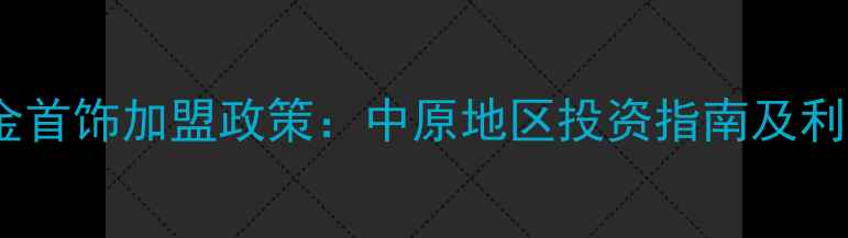 图片 郑州黄金首饰加盟政策：中原地区投资指南及利润分析2