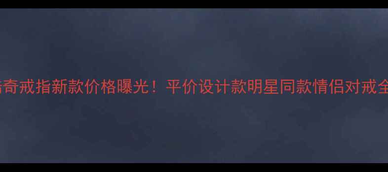 图片 酷奇戒指新款价格曝光！平价设计款明星同款情侣对戒全2